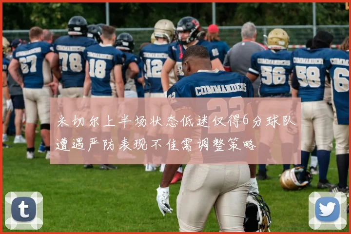 米切尔上半场状态低迷仅得6分球队遭遇严防表现不佳需调整策略