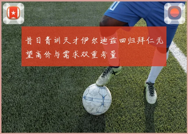 昔日青训天才伊尔迪兹回归拜仁无望高价与需求双重考量