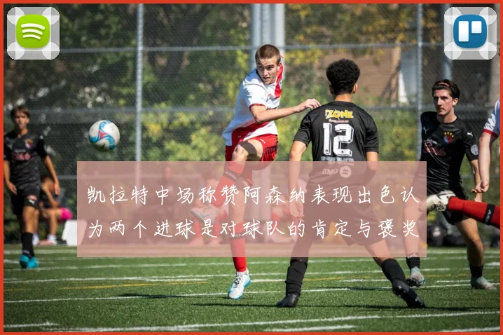 凯拉特中场称赞阿森纳表现出色认为两个进球是对球队的肯定与褒奖