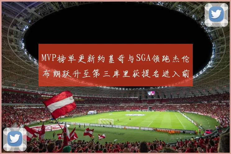 MVP榜单更新约基奇与SGA领跑杰伦布朗跃升至第三库里获提名进入前十
