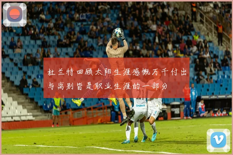 杜兰特回顾太阳生涯感慨万千付出与离别皆是职业生涯的一部分