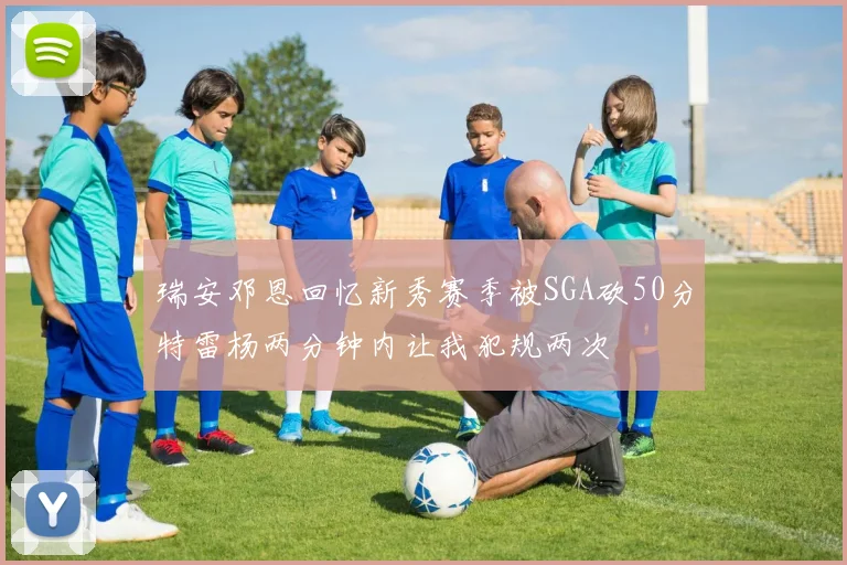 瑞安邓恩回忆新秀赛季被SGA砍50分特雷杨两分钟内让我犯规两次