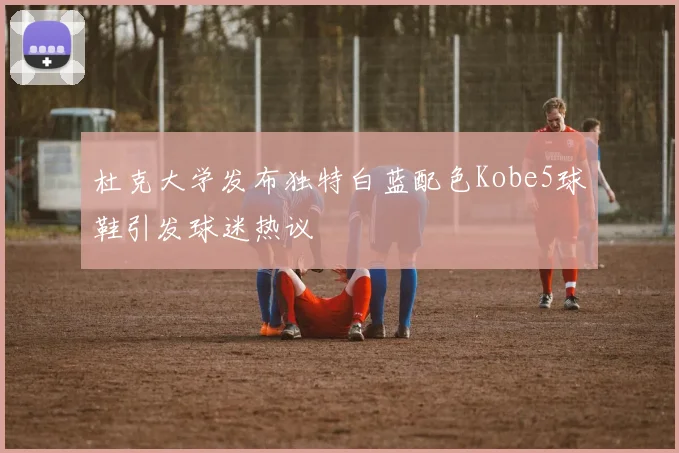 杜克大学发布独特白蓝配色Kobe5球鞋引发球迷热议