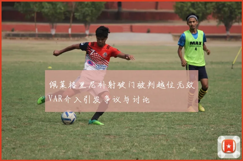 佩莱格里尼补射破门被判越位无效VAR介入引发争议与讨论