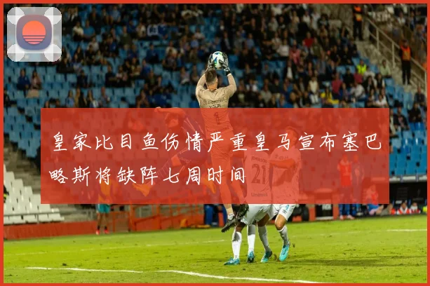 皇家比目鱼伤情严重皇马宣布塞巴略斯将缺阵七周时间