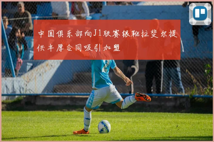中国俱乐部向J1联赛银靴拉斐尔提供丰厚合同吸引加盟