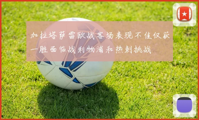 加拉塔萨雷欧战客场表现不佳仅获一胜面临战利物浦和热刺挑战