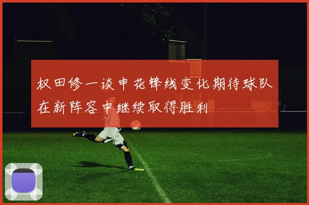 权田修一谈申花锋线变化期待球队在新阵容中继续取得胜利