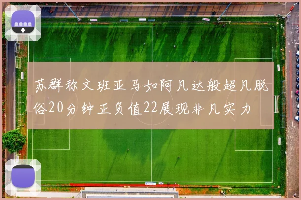 苏群称文班亚马如阿凡达般超凡脱俗20分钟正负值22展现非凡实力