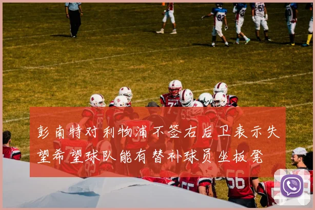 彭南特对利物浦不签右后卫表示失望希望球队能有替补球员坐板凳