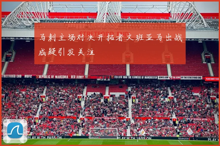 马刺主场对决开拓者文班亚马出战成疑引发关注