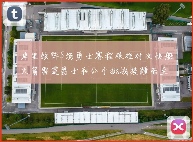 库里缺阵5场勇士赛程艰难对决快船火箭雷霆爵士和公牛挑战接踵而至