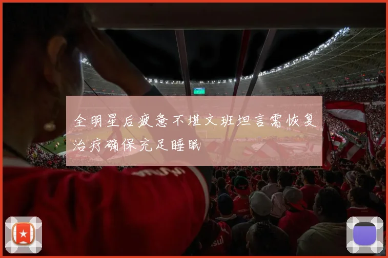 全明星后疲惫不堪文班坦言需恢复治疗确保充足睡眠