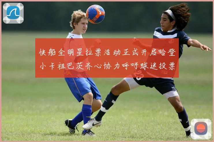 快船全明星拉票活动正式开启哈登小卡祖巴茨齐心协力呼吁球迷投票