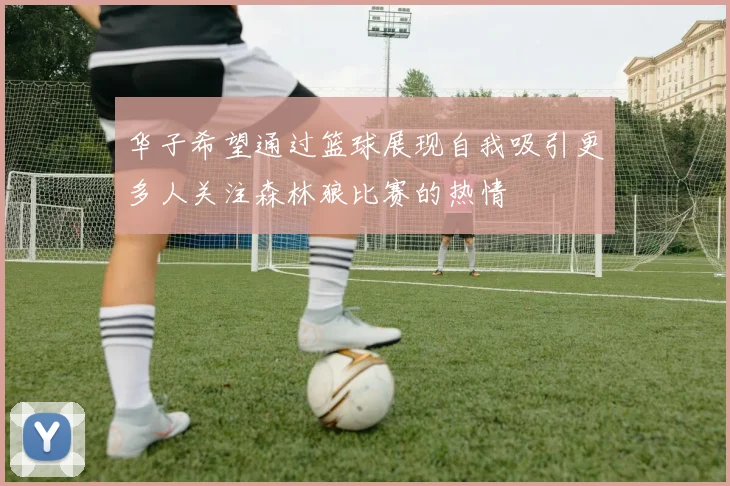 华子希望通过篮球展现自我吸引更多人关注森林狼比赛的热情