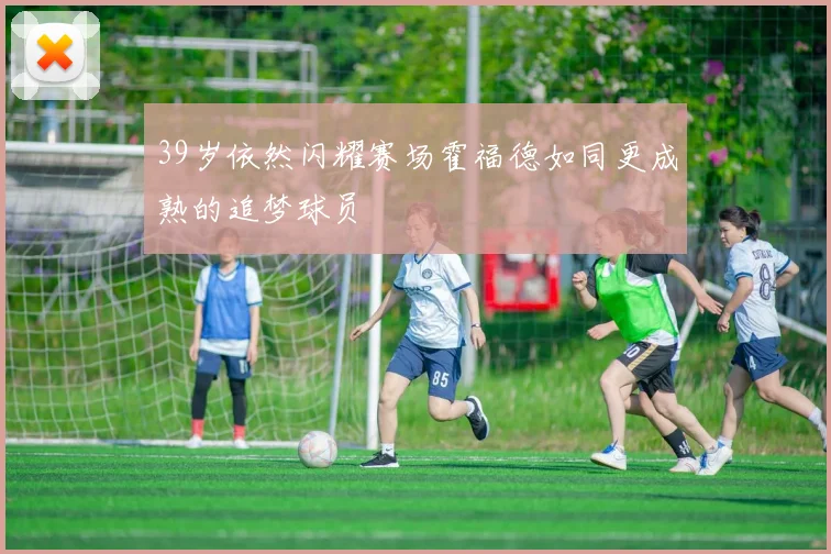 39岁依然闪耀赛场霍福德如同更成熟的追梦球员