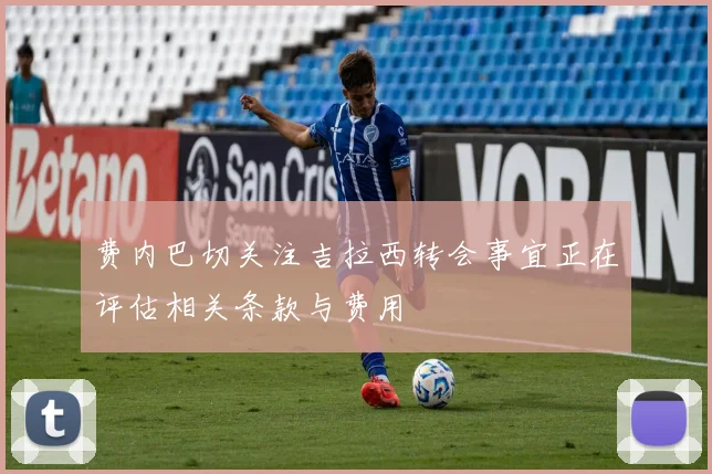 费内巴切关注吉拉西转会事宜正在评估相关条款与费用