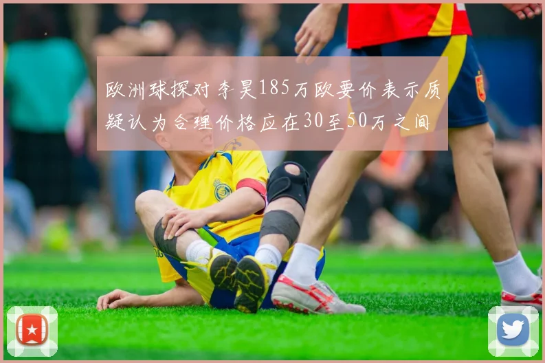 欧洲球探对李昊185万欧要价表示质疑认为合理价格应在30至50万之间