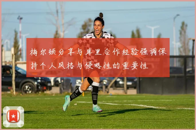 梅尔顿分享与库里合作经验强调保持个人风格与侵略性的重要性