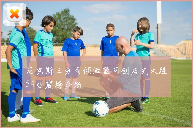 尼克斯三分雨倾洒篮网创历史大胜54分震撼全场