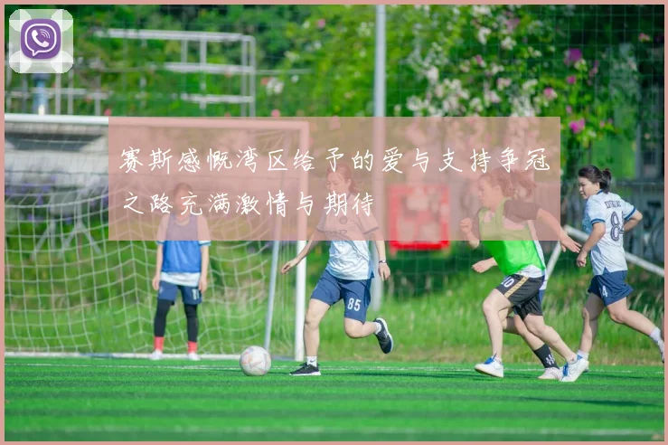 赛斯感慨湾区给予的爱与支持争冠之路充满激情与期待