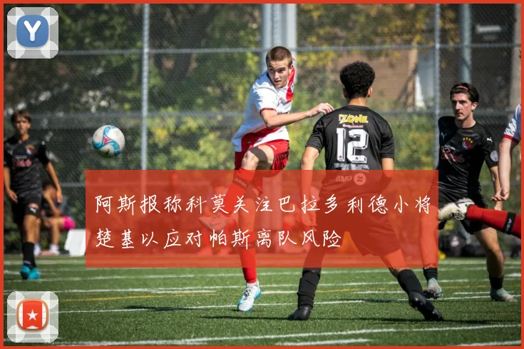 阿斯报称科莫关注巴拉多利德小将楚基以应对帕斯离队风险
