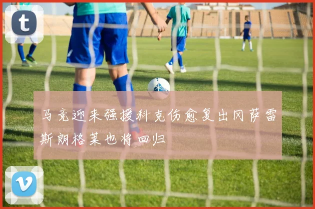 马竞迎来强援科克伤愈复出冈萨雷斯朗格莱也将回归